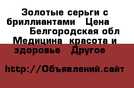 Золотые серьги с бриллиантами › Цена ­ 40 000 - Белгородская обл. Медицина, красота и здоровье » Другое   